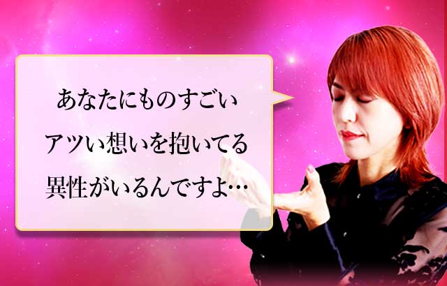 あなたにものすごいアツい想いを抱いてる異性がいるんですよ…